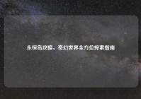 永恒岛攻略，奇幻世界全方位探索指南