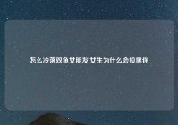 怎么冷落双鱼女朋友,女生为什么会拉黑你
