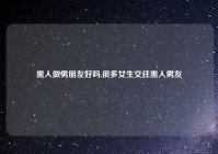 黑人做男朋友好吗,很多女生交往黑人男友