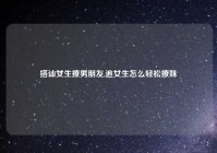 搭讪女生撩男朋友,追女生怎么轻松撩妹