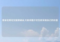 单身宅男宅女脱单秘诀,大龄未婚少女怎样实现自己的价值