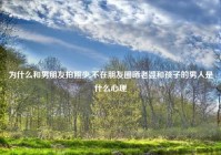 为什么和男朋友拍照少,不在朋友圈晒老婆和孩子的男人是什么心理