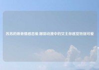 苏苏的爸爸情感恋爱,哪部动漫中的女主你感觉特别可爱