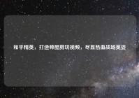 和平精英，打造帅酷剪切视频，尽显热血战场英姿