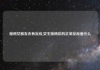 接吻女朋友会有反应,女生接吻后的正常反应是什么