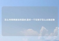 怎么夺得男朋友的喜欢,喜欢一个女孩子怎么去靠近她