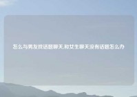 怎么与男友找话题聊天,和女生聊天没有话题怎么办