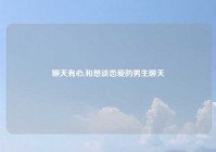 聊天有心,和想谈恋爱的男生聊天