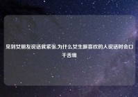 见到女朋友说话就紧张,为什么女生跟喜欢的人说话时会口干舌燥