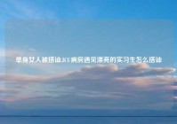 单身女人被搭讪,ICU病房遇见漂亮的实习生怎么搭讪