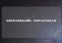 完美世界手游职业全解析，开启多元战斗探寻之旅