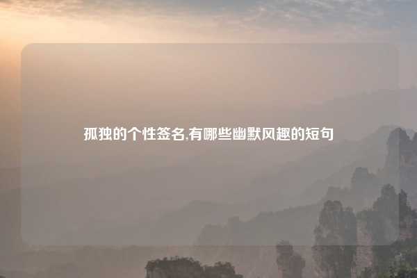 孤独的个性签名,有哪些幽默风趣的短句