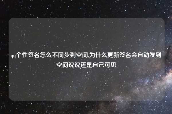 qq个性签名怎么不同步到空间,为什么更新签名会自动发到空间说说还是自己可见
