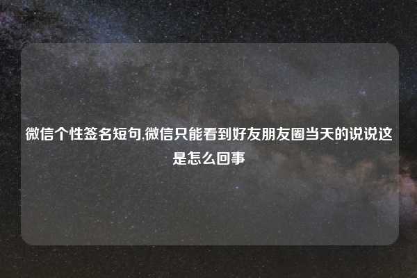 微信个性签名短句,微信只能看到好友朋友圈当天的说说这是怎么回事