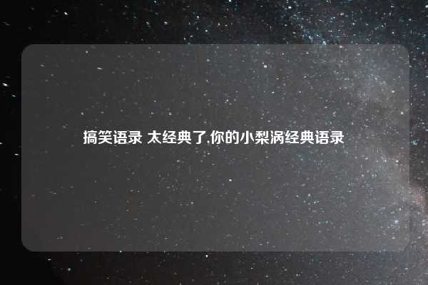 搞笑语录 太经典了,你的小梨涡经典语录