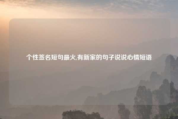 个性签名短句最火,有新家的句子说说心情短语