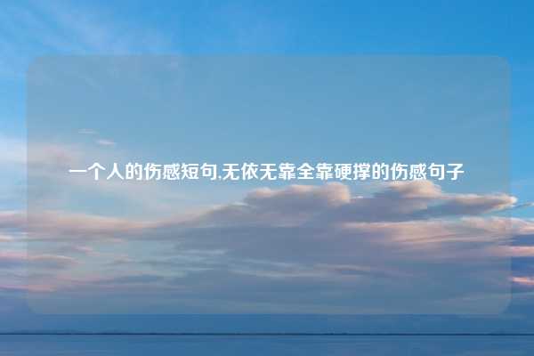 一个人的伤感短句,无依无靠全靠硬撑的伤感句子