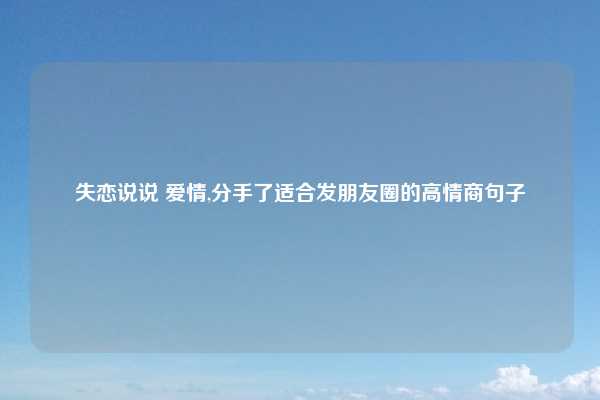 失恋说说 爱情,分手了适合发朋友圈的高情商句子