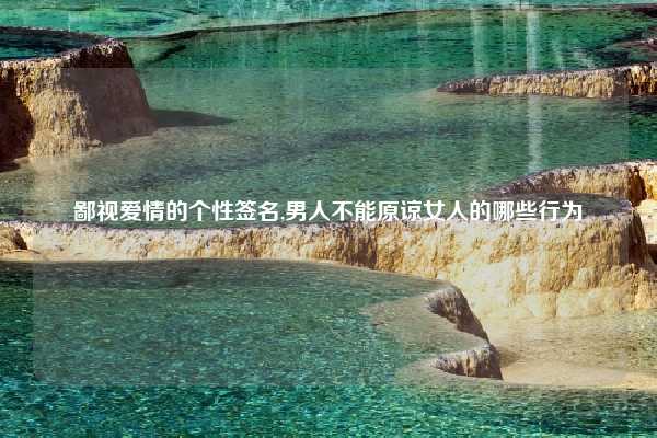 鄙视爱情的个性签名,男人不能原谅女人的哪些行为