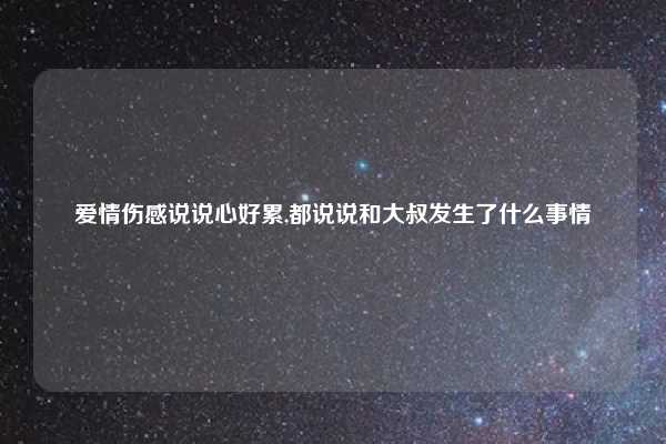 爱情伤感说说心好累,都说说和大叔发生了什么事情