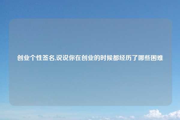 创业个性签名,说说你在创业的时候都经历了哪些困难