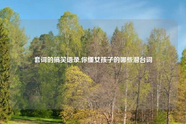 套词的搞笑语录,你懂女孩子的哪些潜台词