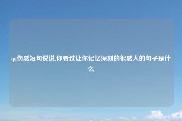 qq伤感短句说说,你看过让你记忆深刻的很感人的句子是什么