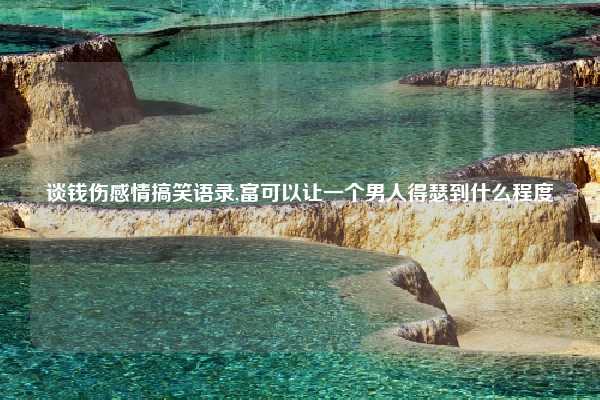 谈钱伤感情搞笑语录,富可以让一个男人得瑟到什么程度