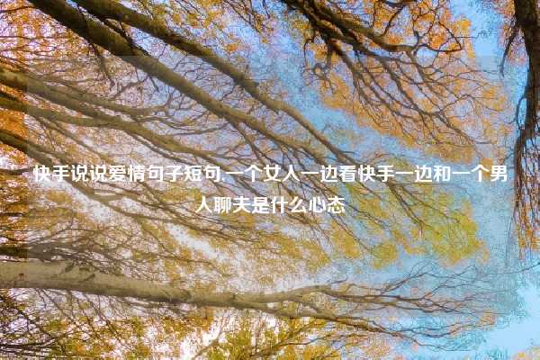 快手说说爱情句子短句,一个女人一边看快手一边和一个男人聊夫是什么心态