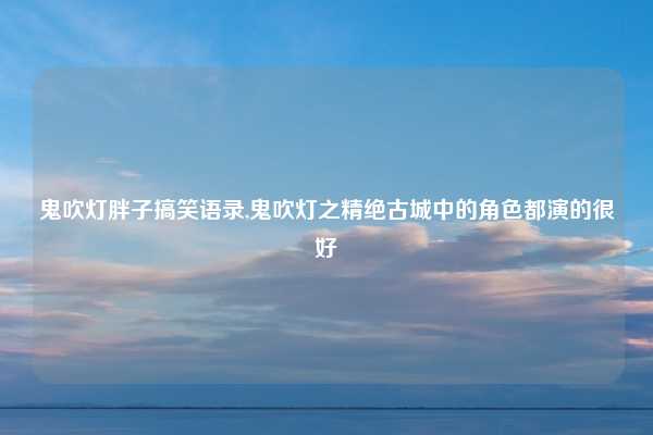 鬼吹灯胖子搞笑语录,鬼吹灯之精绝古城中的角色都演的很好