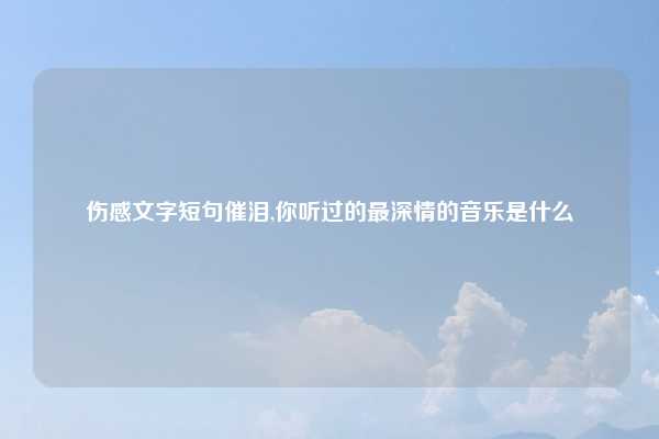 伤感文字短句催泪,你听过的最深情的音乐是什么