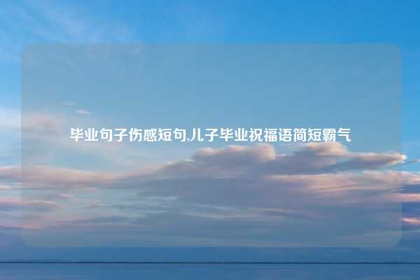 毕业句子伤感短句,儿子毕业祝福语简短霸气