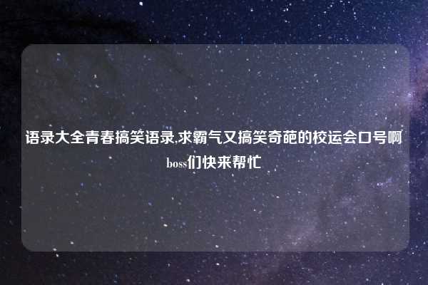 语录大全青春搞笑语录,求霸气又搞笑奇葩的校运会口号啊boss们快来帮忙