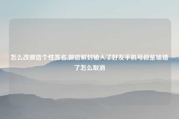 怎么改微信个性签名,微信解封输入了好友手机号但是输错了怎么取消
