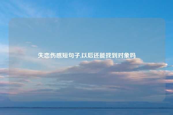 失恋伤感短句子,以后还能找到对象吗