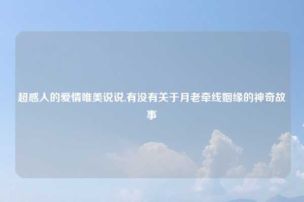 超感人的爱情唯美说说,有没有关于月老牵线姻缘的神奇故事