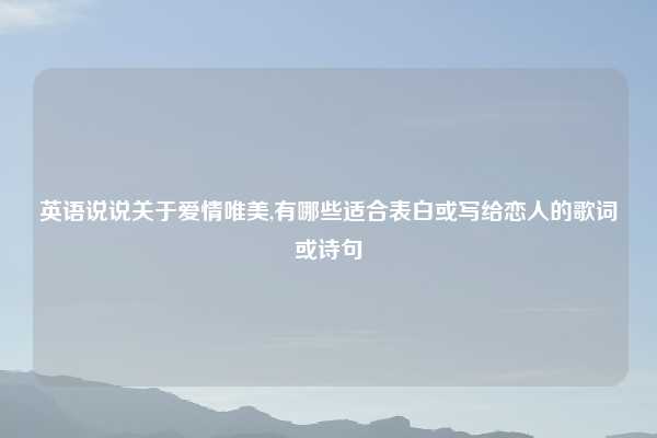 英语说说关于爱情唯美,有哪些适合表白或写给恋人的歌词或诗句