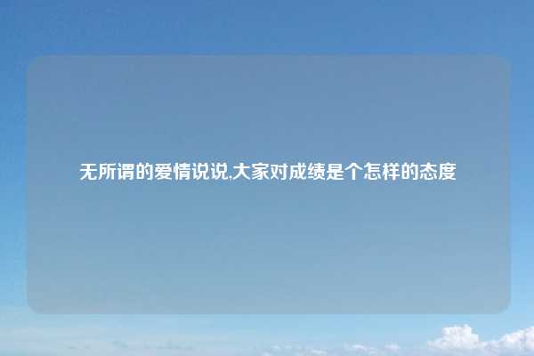 无所谓的爱情说说,大家对成绩是个怎样的态度