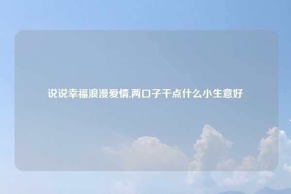 说说幸福浪漫爱情,两口子干点什么小生意好