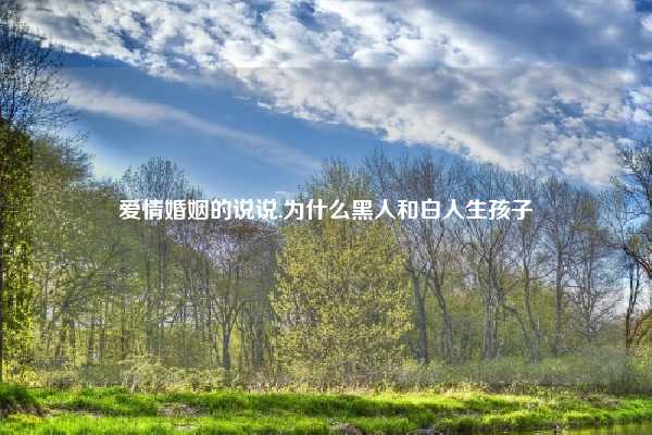 爱情婚姻的说说,为什么黑人和白人生孩子