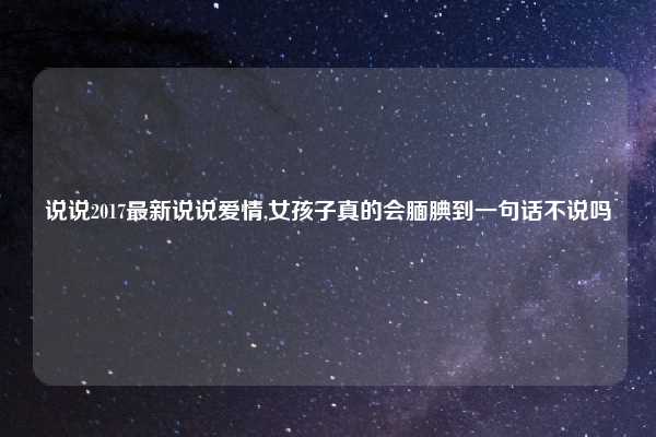 说说2017最新说说爱情,女孩子真的会腼腆到一句话不说吗