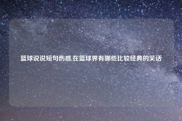 篮球说说短句伤感,在篮球界有哪些比较经典的笑话