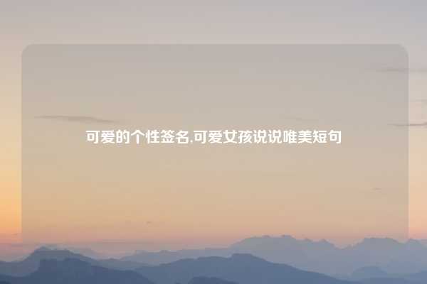 可爱的个性签名,可爱女孩说说唯美短句