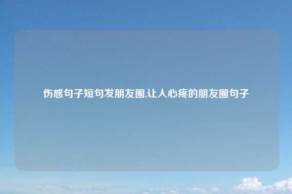伤感句子短句发朋友圈,让人心疼的朋友圈句子