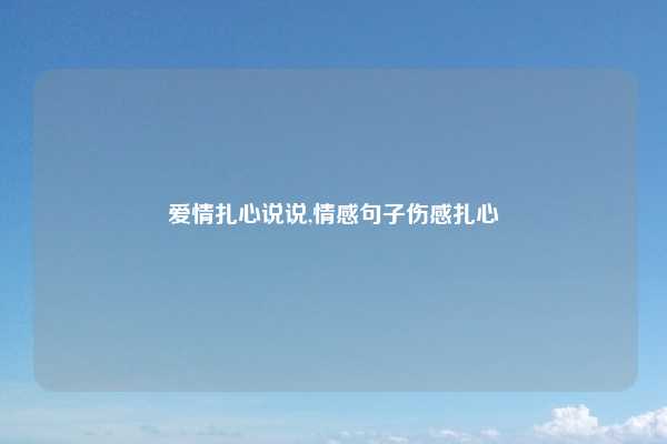爱情扎心说说,情感句子伤感扎心