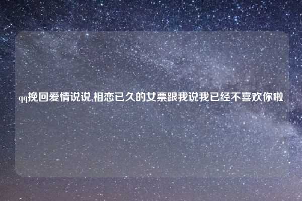 qq挽回爱情说说,相恋已久的女票跟我说我已经不喜欢你啦