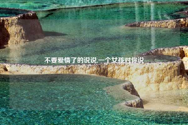 不要爱情了的说说,一个女孩对你说