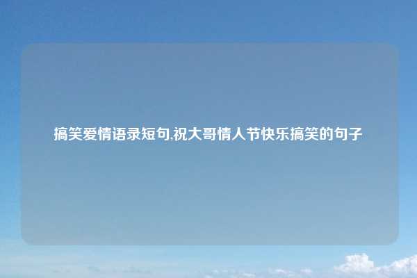 搞笑爱情语录短句,祝大哥情人节快乐搞笑的句子