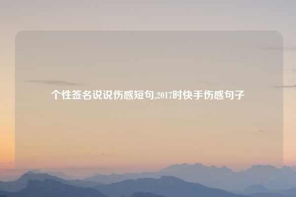 个性签名说说伤感短句,2017时快手伤感句子