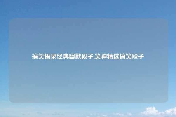 搞笑语录经典幽默段子,笑神精选搞笑段子